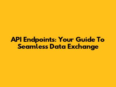 API Endpoints: Your Guide To Seamless Data Exchange