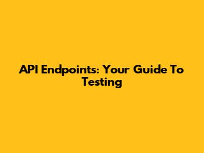 API Endpoints: Your Guide To Testing