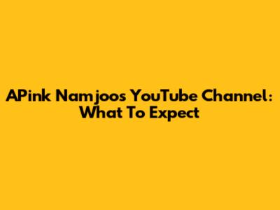APink Namjoo's YouTube Channel: What To Expect