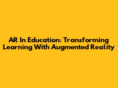 AR In Education: Transforming Learning With Augmented Reality