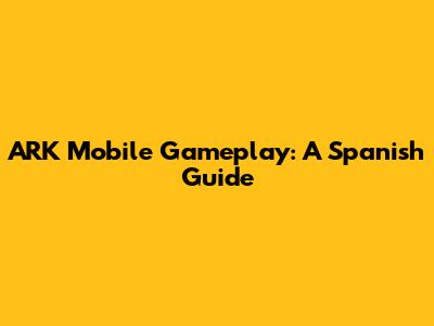 ARK Mobile Gameplay: A Spanish Guide