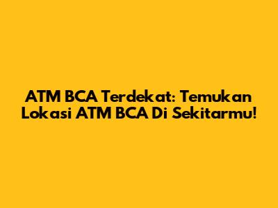 ATM BCA Terdekat: Temukan Lokasi ATM BCA Di Sekitarmu!