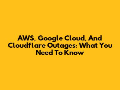 AWS, Google Cloud, And Cloudflare Outages: What You Need To Know