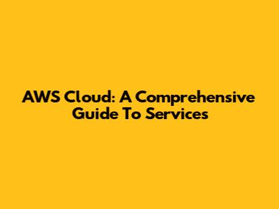 AWS Cloud: A Comprehensive Guide To Services