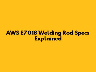 AWS E7018 Welding Rod Specs Explained