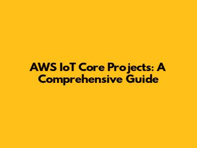 AWS IoT Core Projects: A Comprehensive Guide