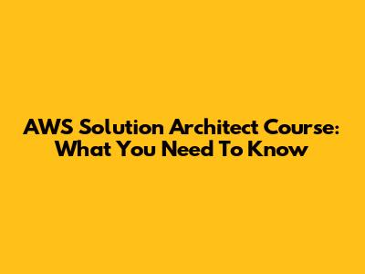 AWS Solution Architect Course: What You Need To Know
