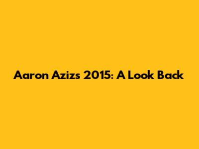 Aaron Aziz's 2015: A Look Back