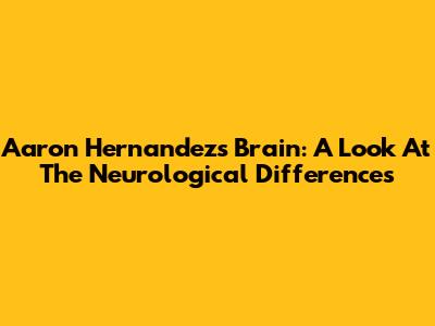 Aaron Hernandez's Brain: A Look At The Neurological Differences
