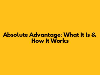 Absolute Advantage: What It Is & How It Works