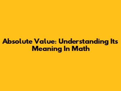 Absolute Value: Understanding Its Meaning In Math