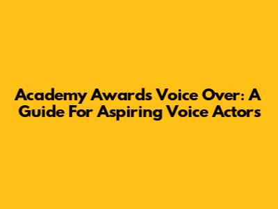 Academy Awards Voice Over: A Guide For Aspiring Voice Actors