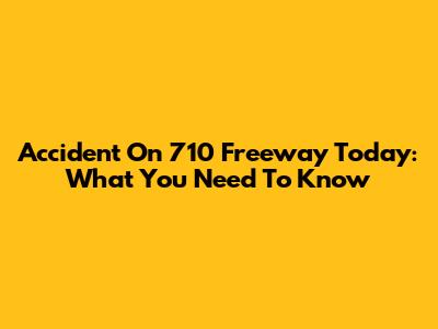 Accident On 710 Freeway Today: What You Need To Know