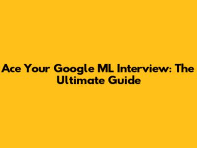 Ace Your Google ML Interview: The Ultimate Guide