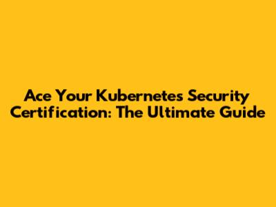 Ace Your Kubernetes Security Certification: The Ultimate Guide