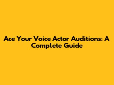 Ace Your Voice Actor Auditions: A Complete Guide