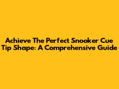 Achieve The Perfect Snooker Cue Tip Shape: A Comprehensive Guide