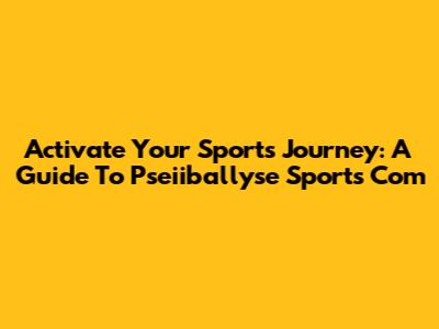 Activate Your Sports Journey: A Guide To Pseiiballyse Sports Com