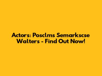 Actors: Posclms Semarkscse Walters - Find Out Now!