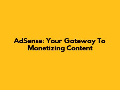 AdSense: Your Gateway To Monetizing Content