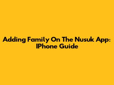 Adding Family On The Nusuk App: IPhone Guide