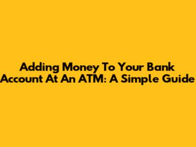 Adding Money To Your Bank Account At An ATM: A Simple Guide
