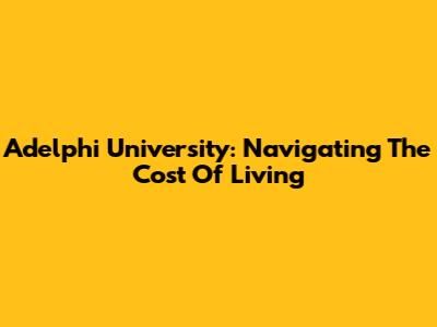 Adelphi University: Navigating The Cost Of Living