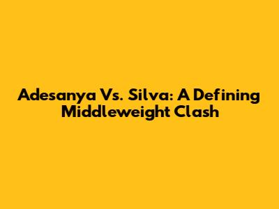 Adesanya Vs. Silva: A Defining Middleweight Clash