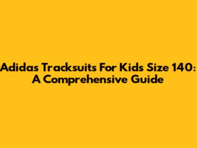 Adidas Tracksuits For Kids Size 140: A Comprehensive Guide
