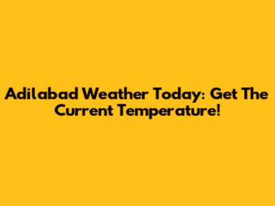 Adilabad Weather Today: Get The Current Temperature!