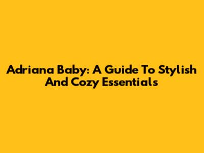 Adriana Baby: A Guide To Stylish And Cozy Essentials