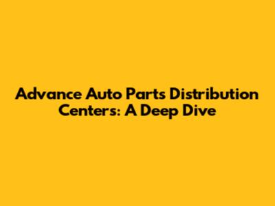 Advance Auto Parts Distribution Centers: A Deep Dive