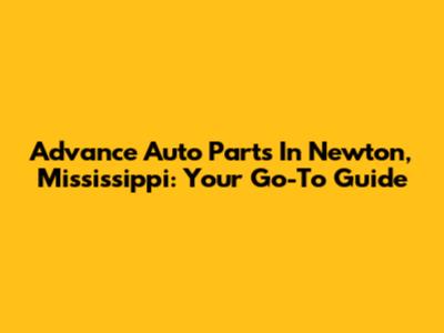 Advance Auto Parts In Newton, Mississippi: Your Go-To Guide