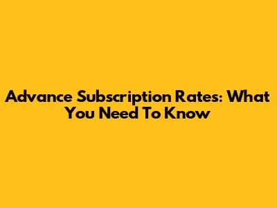 Advance Subscription Rates: What You Need To Know