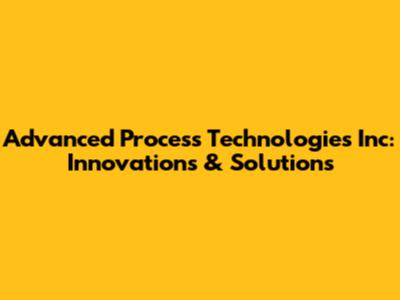 Advanced Process Technologies Inc: Innovations & Solutions