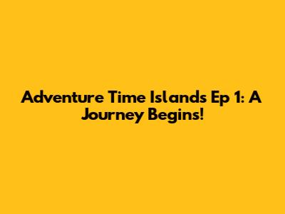 Adventure Time Islands Ep 1: A Journey Begins!