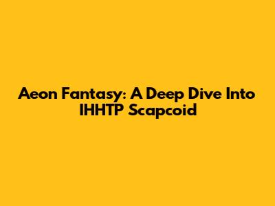Aeon Fantasy: A Deep Dive Into IHHTP Scapcoid