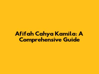 Afifah Cahya Kamila: A Comprehensive Guide
