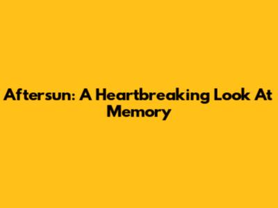 Aftersun: A Heartbreaking Look At Memory
