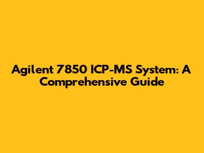 Agilent 7850 ICP-MS System: A Comprehensive Guide