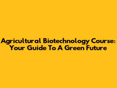 Agricultural Biotechnology Course: Your Guide To A Green Future