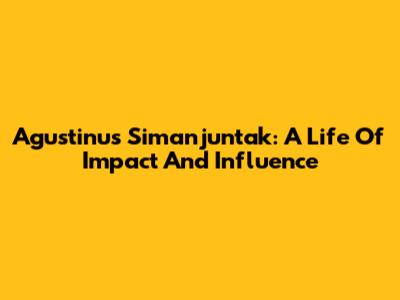Agustinus Simanjuntak: A Life Of Impact And Influence