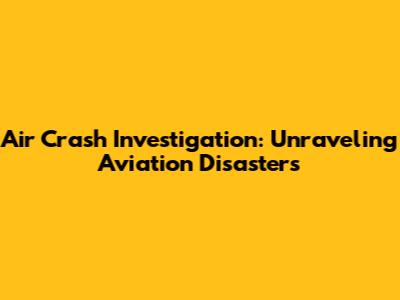 Air Crash Investigation: Unraveling Aviation Disasters