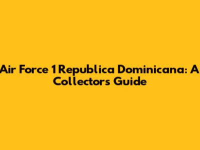 Air Force 1 Republica Dominicana: A Collector's Guide