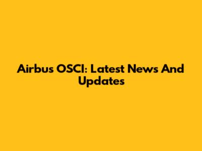Airbus OSCI: Latest News And Updates