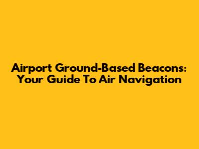 Airport Ground-Based Beacons: Your Guide To Air Navigation