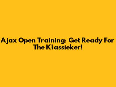 Ajax Open Training: Get Ready For The Klassieker!