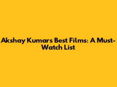 Akshay Kumar's Best Films: A Must-Watch List