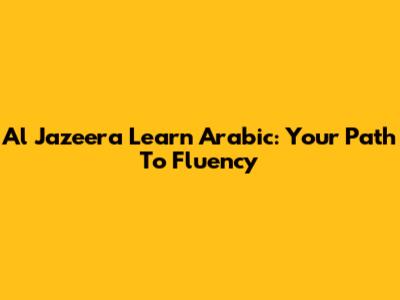 Al Jazeera Learn Arabic: Your Path To Fluency