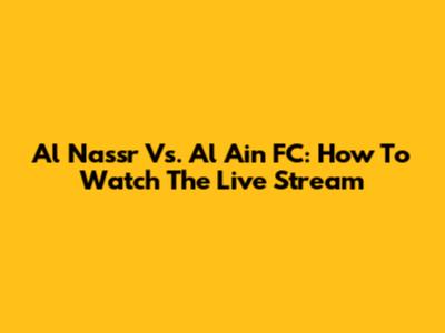 Al Nassr Vs. Al Ain FC: How To Watch The Live Stream